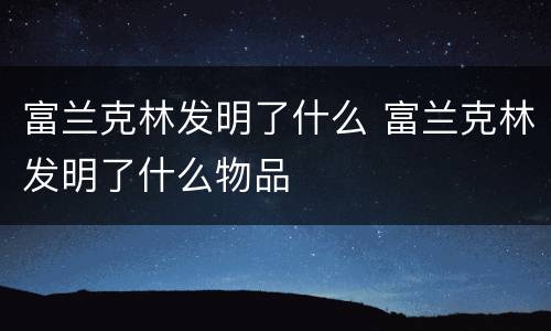 富兰克林发明了什么 富兰克林发明了什么物品