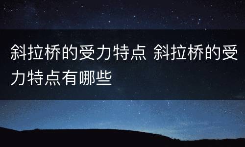 斜拉桥的受力特点 斜拉桥的受力特点有哪些