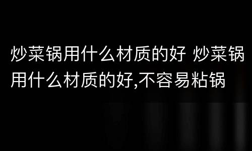 炒菜锅用什么材质的好 炒菜锅用什么材质的好,不容易粘锅