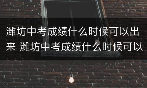 潍坊中考成绩什么时候可以出来 潍坊中考成绩什么时候可以出来2021