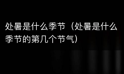 处暑是什么季节（处暑是什么季节的第几个节气）