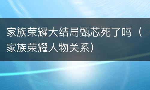 家族荣耀大结局甄芯死了吗（家族荣耀人物关系）