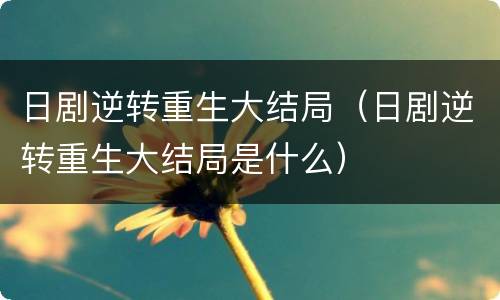 日剧逆转重生大结局（日剧逆转重生大结局是什么）