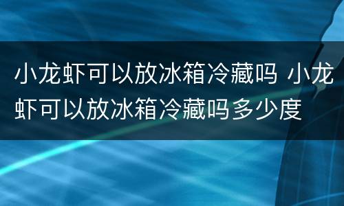 小龙虾可以放冰箱冷藏吗 小龙虾可以放冰箱冷藏吗多少度