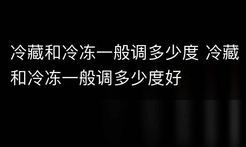 冷藏和冷冻一般调多少度 冷藏和冷冻一般调多少度好