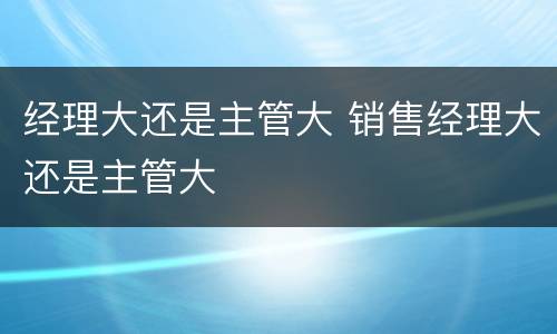 经理大还是主管大 销售经理大还是主管大