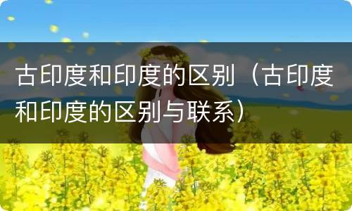 古印度和印度的区别（古印度和印度的区别与联系）
