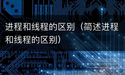 进程和线程的区别（简述进程和线程的区别）