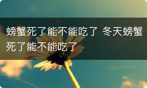 螃蟹死了能不能吃了 冬天螃蟹死了能不能吃了