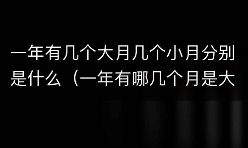 一年有几个大月几个小月分别是什么（一年有哪几个月是大月哪几个月是小月）