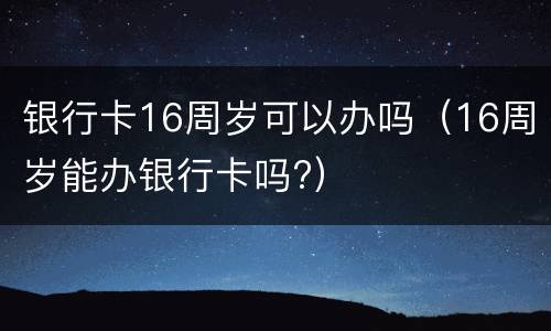 银行卡16周岁可以办吗（16周岁能办银行卡吗?）