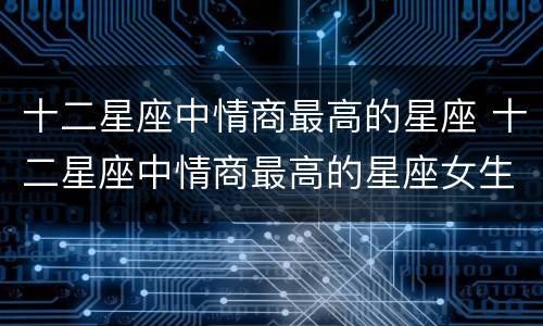 十二星座中情商最高的星座 十二星座中情商最高的星座女生