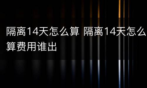 隔离14天怎么算 隔离14天怎么算费用谁出