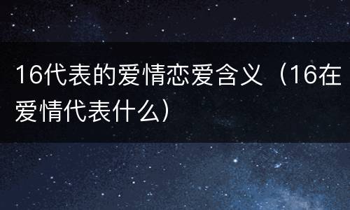 16代表的爱情恋爱含义（16在爱情代表什么）