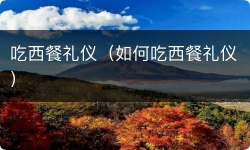 吃西餐礼仪（如何吃西餐礼仪）