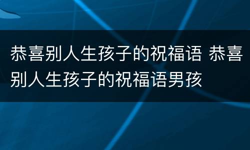 恭喜别人生孩子的祝福语 恭喜别人生孩子的祝福语男孩