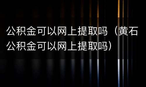 公积金可以网上提取吗（黄石公积金可以网上提取吗）