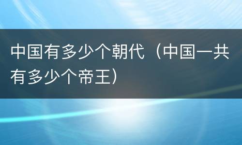 中国有多少个朝代（中国一共有多少个帝王）