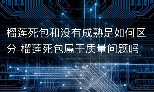榴莲死包和没有成熟是如何区分 榴莲死包属于质量问题吗