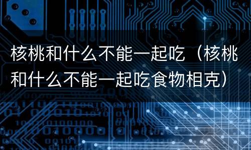 核桃和什么不能一起吃（核桃和什么不能一起吃食物相克）