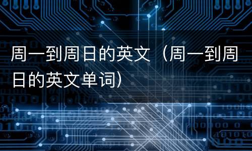 周一到周日的英文（周一到周日的英文单词）