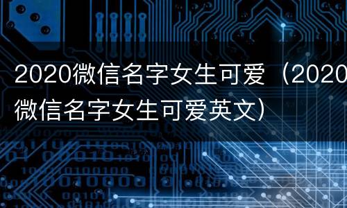 2020微信名字女生可爱（2020微信名字女生可爱英文）