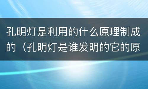 孔明灯是利用的什么原理制成的（孔明灯是谁发明的它的原理是什么）
