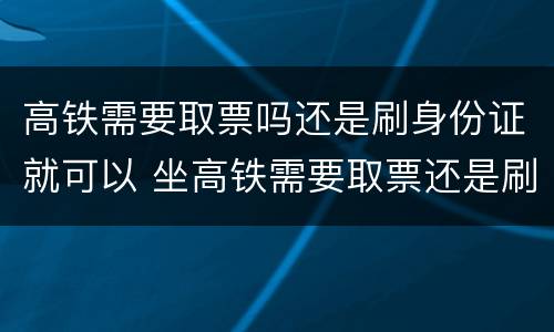 高铁需要取票吗还是刷身份证就可以 坐高铁需要取票还是刷身份证