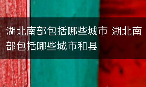 湖北南部包括哪些城市 湖北南部包括哪些城市和县