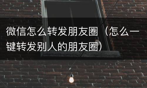 微信怎么转发朋友圈（怎么一键转发别人的朋友圈）