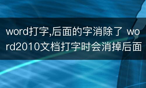 word打字,后面的字消除了 word2010文档打字时会消掉后面字