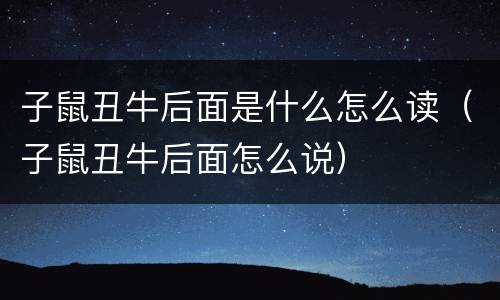 子鼠丑牛后面是什么怎么读（子鼠丑牛后面怎么说）