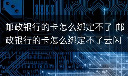 邮政银行的卡怎么绑定不了 邮政银行的卡怎么绑定不了云闪付