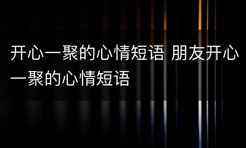 开心一聚的心情短语 朋友开心一聚的心情短语