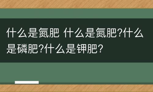 什么是氮肥 什么是氮肥?什么是磷肥?什么是钾肥?
