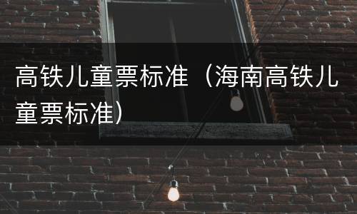 高铁儿童票标准（海南高铁儿童票标准）
