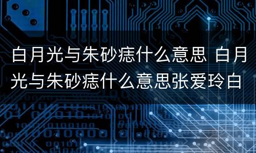 白月光与朱砂痣什么意思 白月光与朱砂痣什么意思张爱玲白玫瑰与红玫瑰