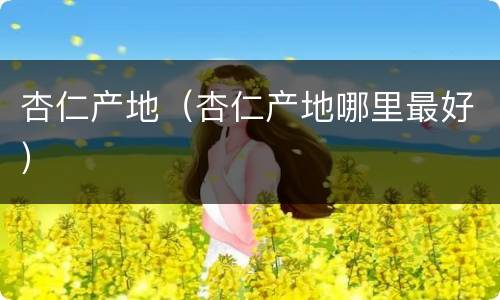 杏仁产地（杏仁产地哪里最好）