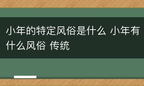 小年的特定风俗是什么 小年有什么风俗 传统