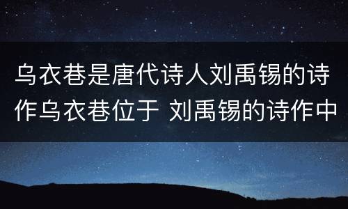 乌衣巷是唐代诗人刘禹锡的诗作乌衣巷位于 刘禹锡的诗作中的乌衣巷位于哪里