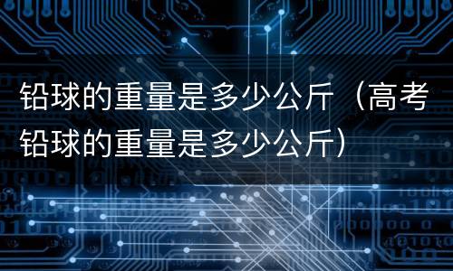 铅球的重量是多少公斤（高考铅球的重量是多少公斤）