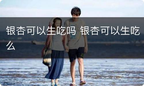 银杏可以生吃吗 银杏可以生吃么