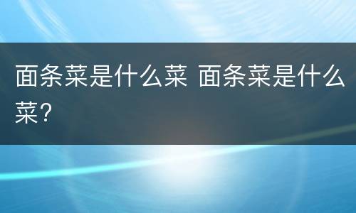面条菜是什么菜 面条菜是什么菜?