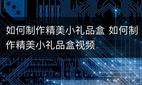 如何制作精美小礼品盒 如何制作精美小礼品盒视频