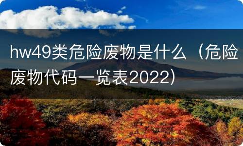 hw49类危险废物是什么（危险废物代码一览表2022）
