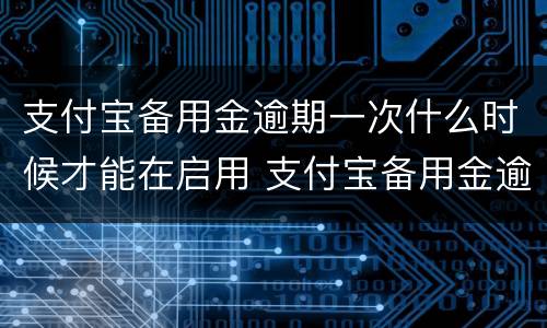 支付宝备用金逾期一次什么时候才能在启用 支付宝备用金逾期多久恢复使用