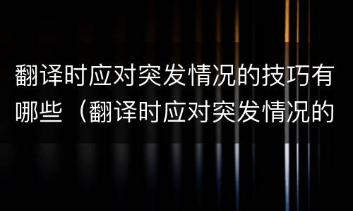 翻译时应对突发情况的技巧有哪些（翻译时应对突发情况的技巧有哪些呢）