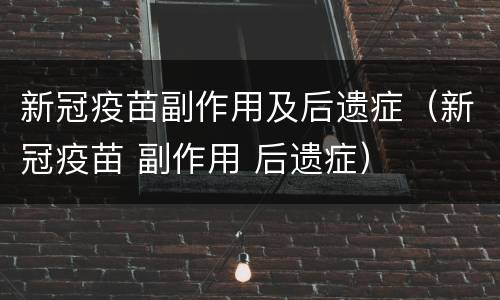 新冠疫苗副作用及后遗症（新冠疫苗 副作用 后遗症）