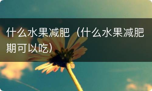 什么水果减肥（什么水果减肥期可以吃）