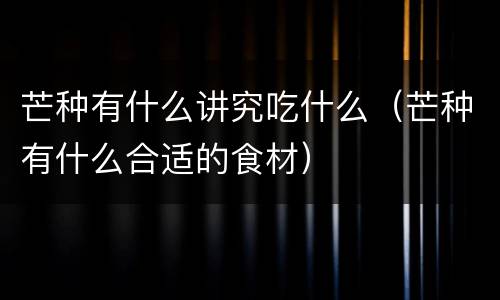 芒种有什么讲究吃什么（芒种有什么合适的食材）